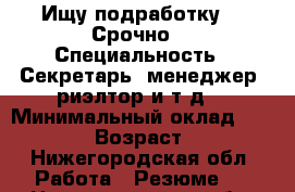 Ищу подработку!!! Срочно. › Специальность ­ Секретарь, менеджер, риэлтор и т.д. › Минимальный оклад ­ 20 000 › Возраст ­ 26 - Нижегородская обл. Работа » Резюме   . Нижегородская обл.